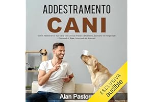 Addestramento Cani: Come Addestrare il Tuo Cane con Esercizi Pratici e Divertenti, Educarlo ed Insegnargli i Comandi di Base, Intermedi ed Avanzati