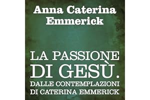 La passione di Gesù: Dalle contemplazioni di Caterina Emmerick