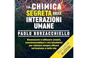 La chimica segreta delle interazioni umane: Riconoscere e utilizzare ormoni, neurotrasmettitori e mix biochimici per relazioni sempre efficaci nel business e nella vita